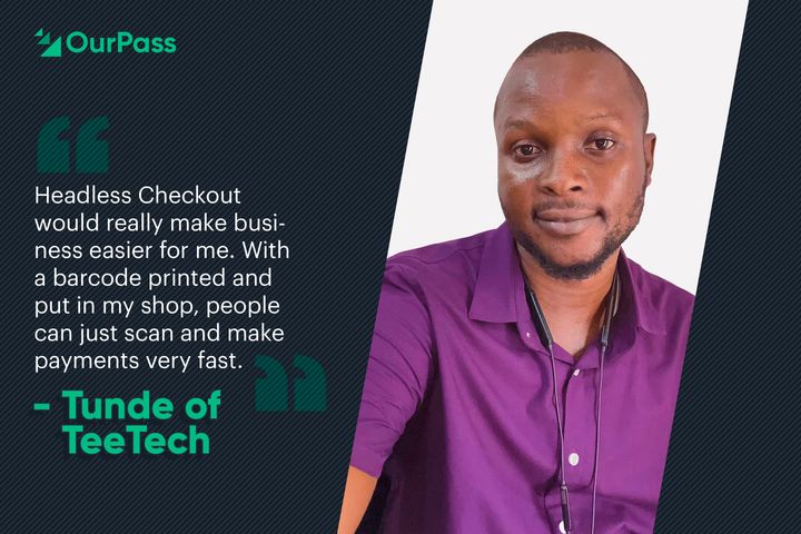“Headless Checkout would really make business easier for me. ” - Tunde of TeeTech